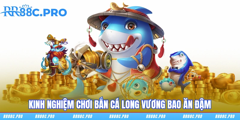 Kinh nghiệm chơi Bắn Cá Long Vương bao ăn đậm